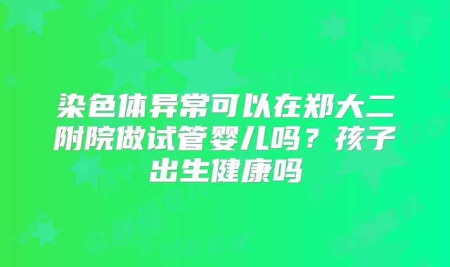 染色体异常可以在郑大二附院做试管婴儿吗?孩子出生健康吗