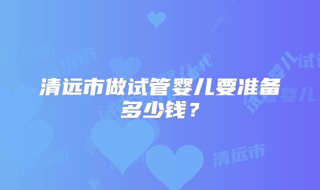 清远市做试管婴儿要准备多少钱？