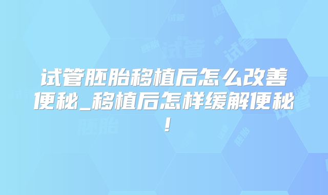试管胚胎移植后怎么改善便秘_移植后怎样缓解便秘!