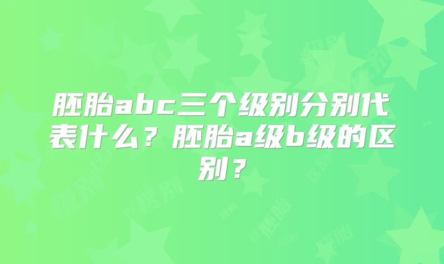 胚胎abc三个级别分别代表什么？胚胎a级b级的区别？