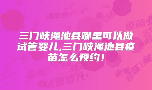 三门峡渑池县哪里可以做试管婴儿,三门峡渑池县疫苗怎么预约！