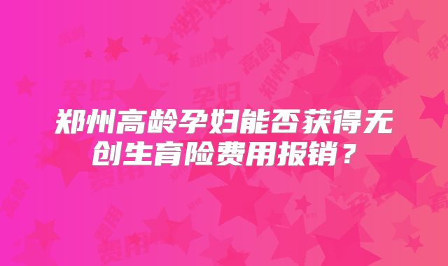 郑州高龄孕妇能否获得无创生育险费用报销?
