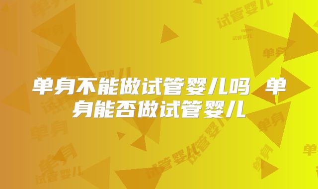 单身不能做试管婴儿吗 单身能否做试管婴儿