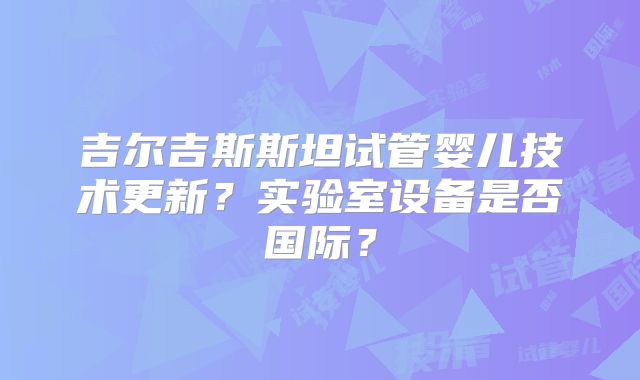 吉尔吉斯斯坦试管婴儿技术更新？实验室设备是否国际？