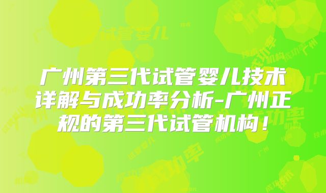 广州第三代试管婴儿技术详解与成功率分析-广州正规的第三代试管机构!