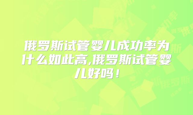 俄罗斯试管婴儿成功率为什么如此高,俄罗斯试管婴儿好吗！