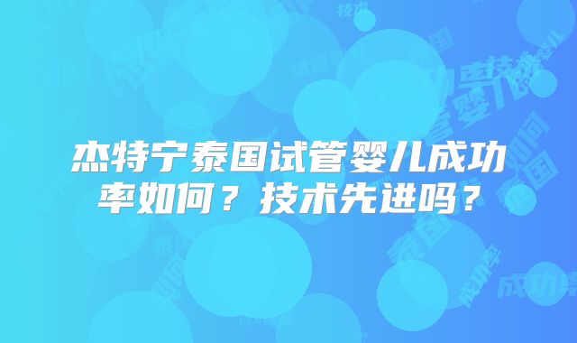 杰特宁泰国试管婴儿成功率如何？技术先进吗？