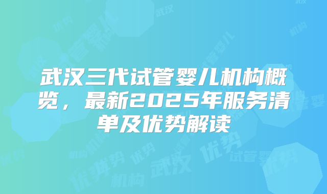 武汉三代试管婴儿机构概览，最新2025年服务清单及优势解读