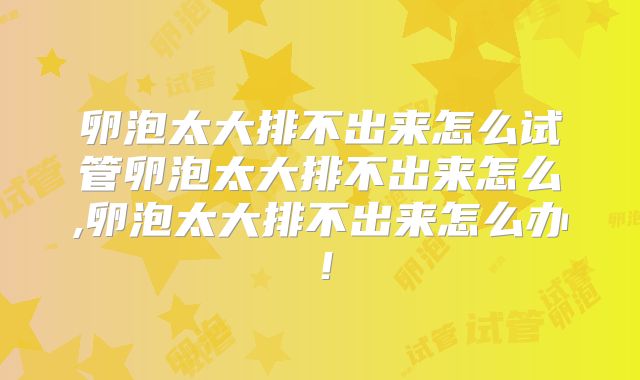 卵泡太大排不出来怎么试管卵泡太大排不出来怎么,卵泡太大排不出来怎么办！