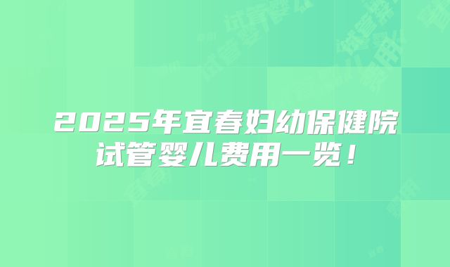 2025年宜春妇幼保健院试管婴儿费用一览！
