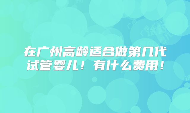 在广州高龄适合做第几代试管婴儿！有什么费用！