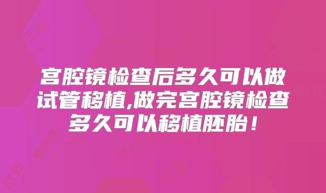 宫腔镜检查后多久可以做试管移植,做完宫腔镜检查多久可以移植胚胎！