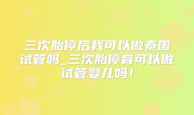 三次胎停后我可以做泰国试管吗_三次胎停育可以做试管婴儿吗！