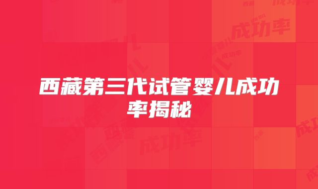 西藏第三代试管婴儿成功率揭秘
