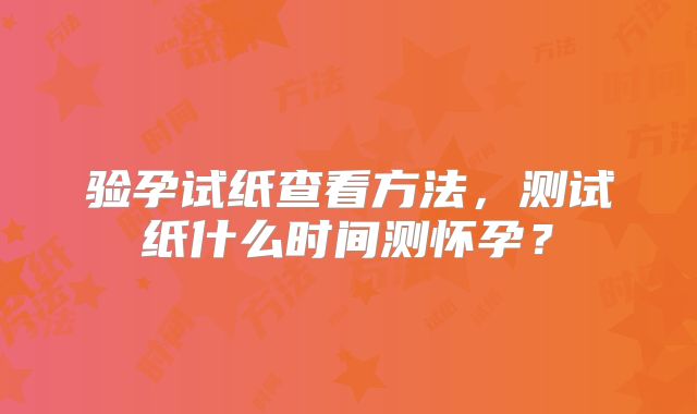 验孕试纸查看方法,测试纸什么时间测怀孕?