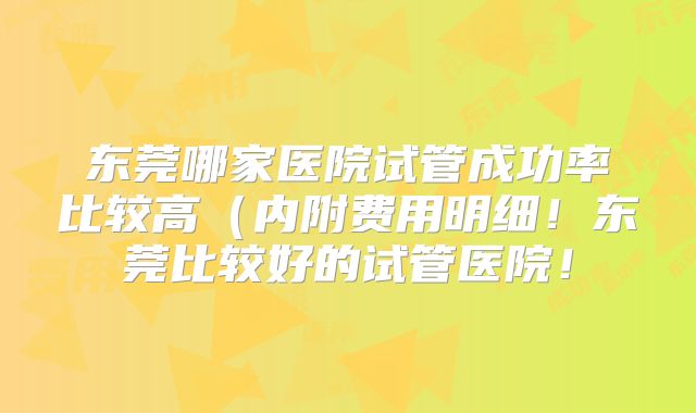东莞哪家医院试管成功率比较高(内附费用明细!东莞比较好的试管医院!