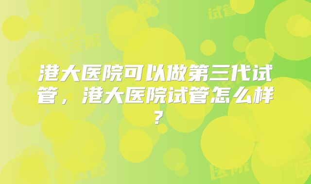 港大医院可以做第三代试管，港大医院试管怎么样？