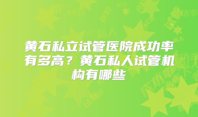 黄石私立试管医院成功率有多高？黄石私人试管机构有哪些