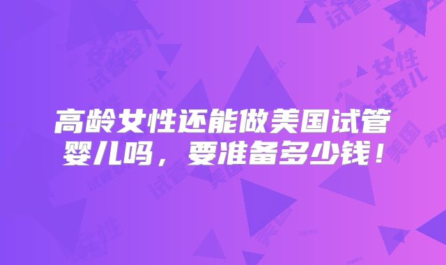 高龄女性还能做美国试管婴儿吗，要准备多少钱！