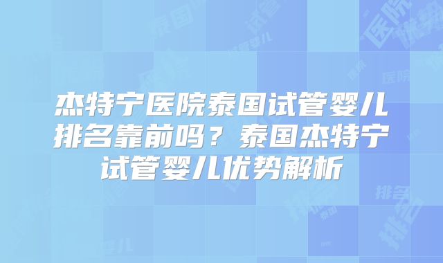 杰特宁医院泰国试管婴儿排名靠前吗？泰国杰特宁试管婴儿优势解析