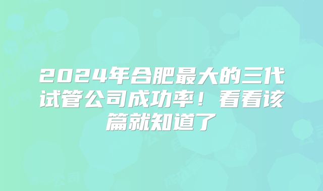 2024年合肥最大的三代试管公司成功率！看看该篇就知道了