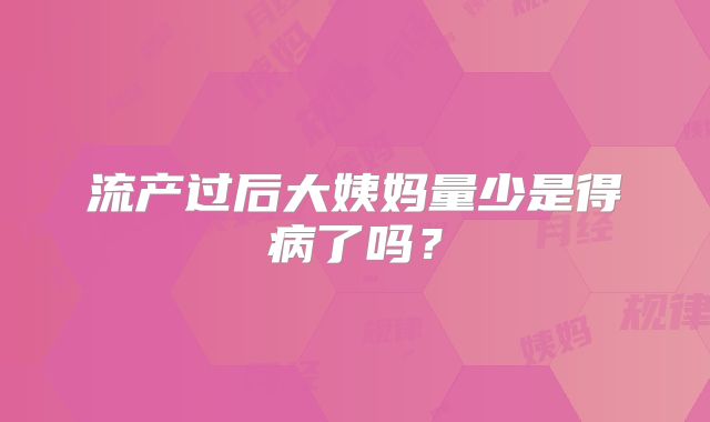 流产过后大姨妈量少是得病了吗?