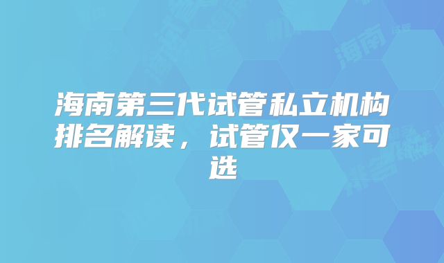 海南第三代试管私立机构排名解读,试管仅一家可选