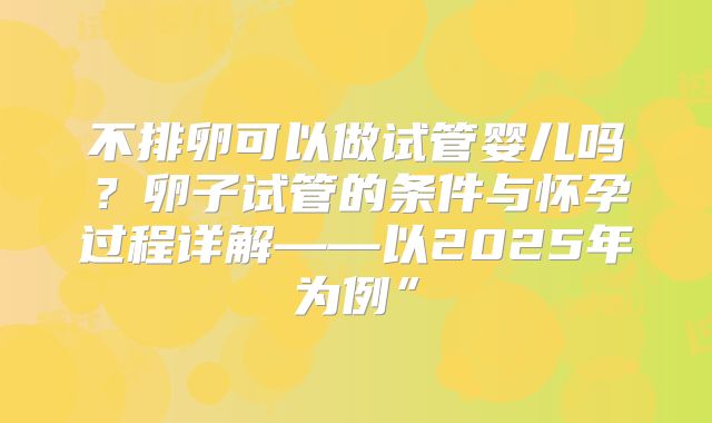 不排卵可以做试管婴儿吗？卵子试管的条件与怀孕过程详解——以2025年为例”