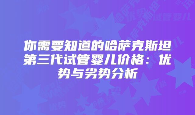 你需要知道的哈萨克斯坦第三代试管婴儿价格:优势与劣势分析