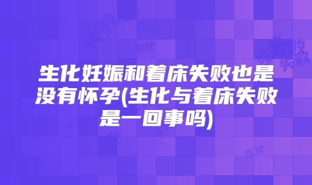 生化妊娠和着床失败也是没有怀孕(生化与着床失败是一回事吗)