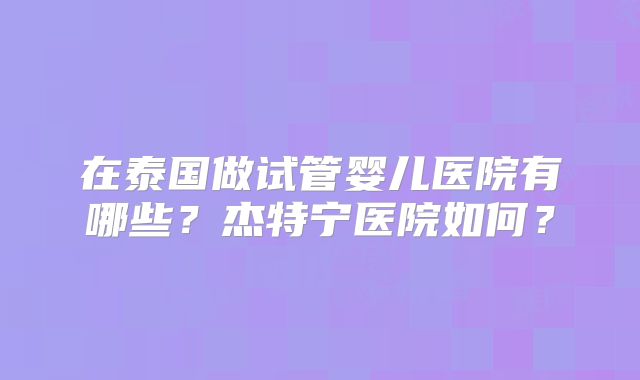 在泰国做试管婴儿医院有哪些?杰特宁医院如何?