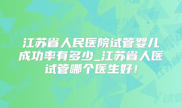 江苏省人民医院试管婴儿成功率有多少_江苏省人医试管哪个医生好！