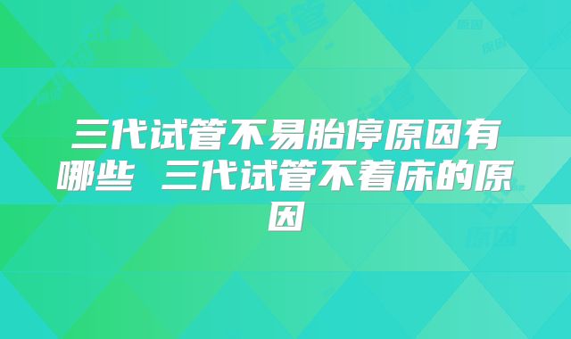 三代试管不易胎停原因有哪些 三代试管不着床的原因