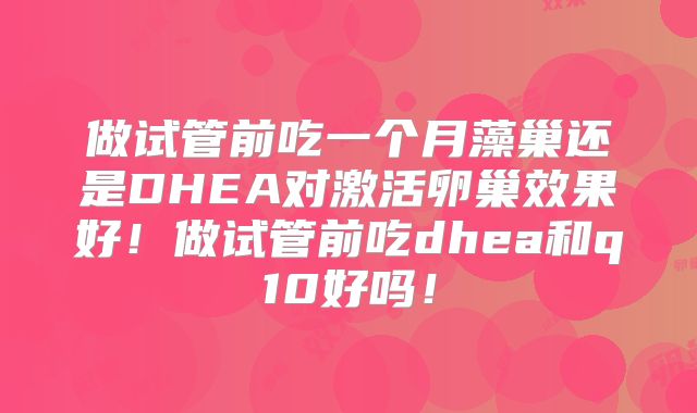 做试管前吃一个月藻巢还是DHEA对激活卵巢效果好!做试管前吃dhea和q10好吗!