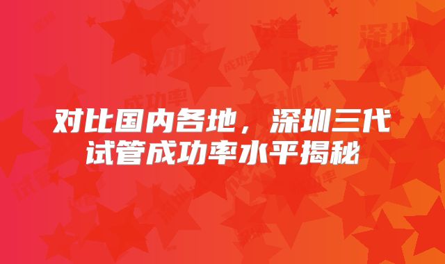 对比国内各地，深圳三代试管成功率水平揭秘