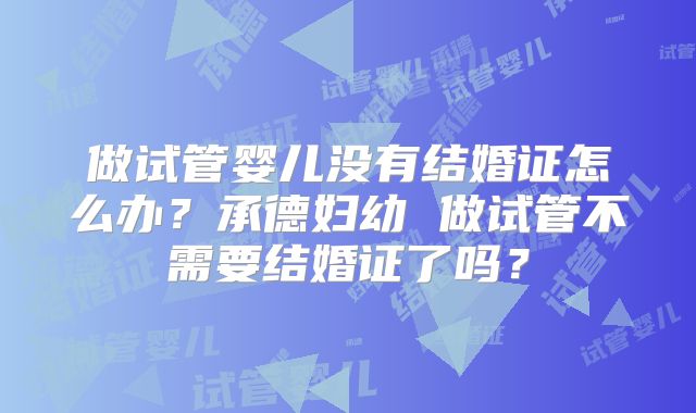 做试管婴儿没有结婚证怎么办？承德妇幼 做试管不需要结婚证了吗？