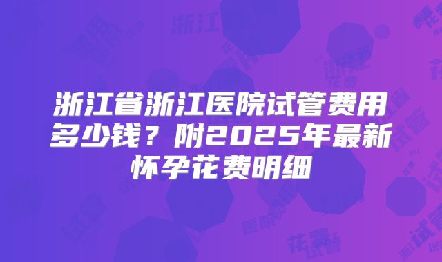 浙江省浙江医院试管费用多少钱？附2025年最新怀孕花费明细