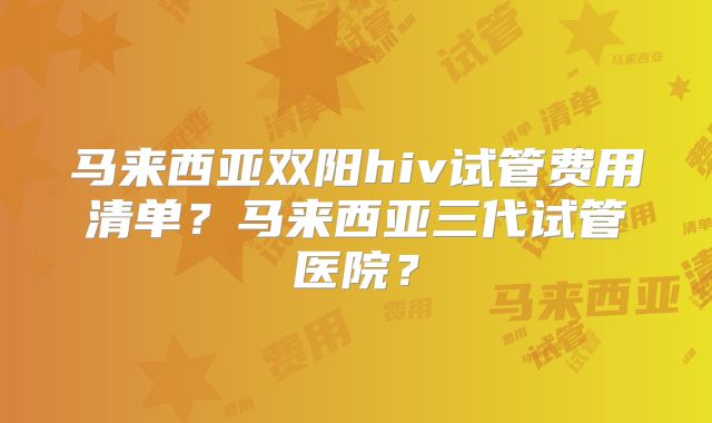 马来西亚双阳hiv试管费用清单？马来西亚三代试管医院？