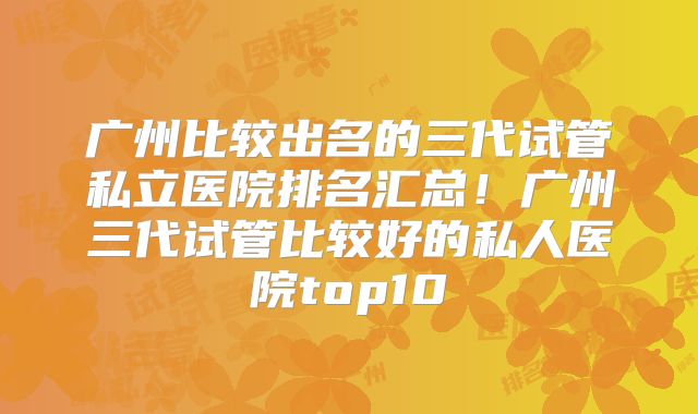 广州比较出名的三代试管私立医院排名汇总！广州三代试管比较好的私人医院top10