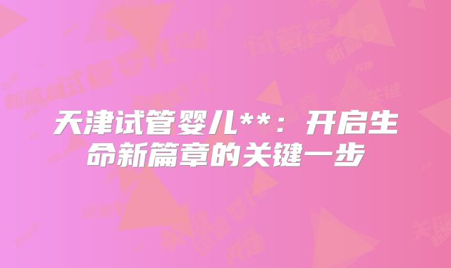 天津试管婴儿**:开启生命新篇章的关键一步