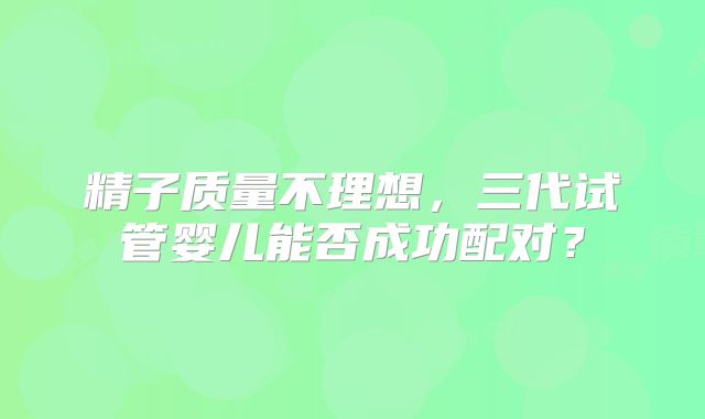 精子质量不理想,三代试管婴儿能否成功配对?
