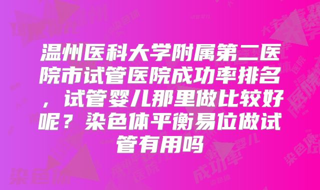 温州医科大学附属第二医院市试管医院成功率排名，试管婴儿那里做比较好呢？染色体平衡易位做试管有用吗