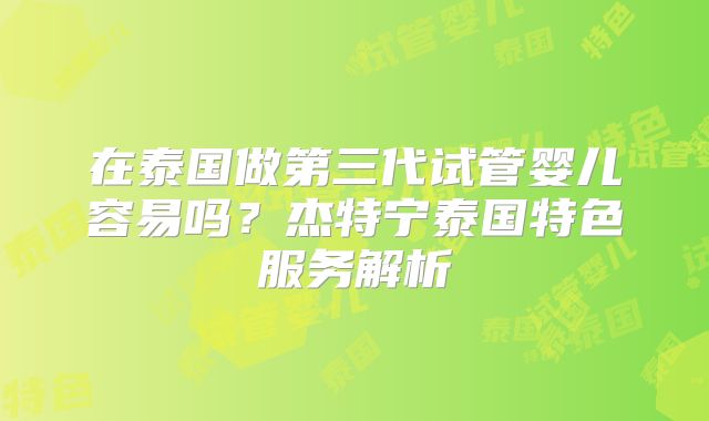 在泰国做第三代试管婴儿容易吗？杰特宁泰国特色服务解析