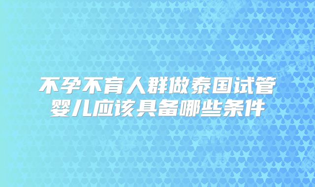 不孕不育人群做泰国试管婴儿应该具备哪些条件