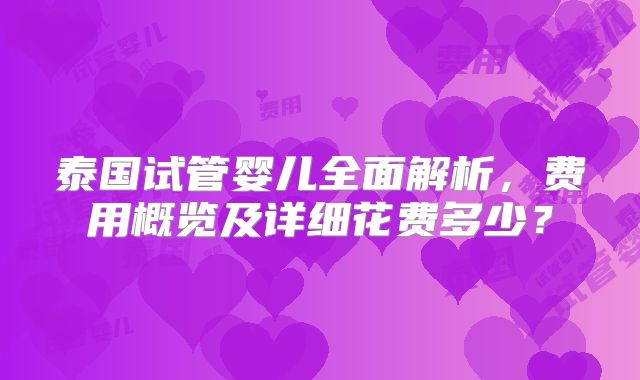 泰国试管婴儿全面解析，费用概览及详细花费多少？