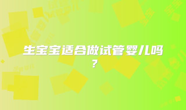 生宝宝适合做试管婴儿吗？