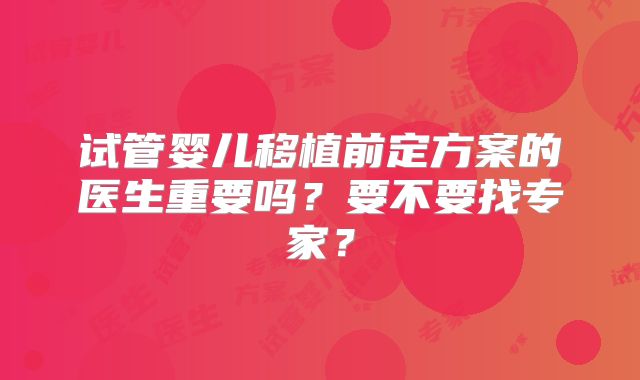 试管婴儿移植前定方案的医生重要吗？要不要找专家？