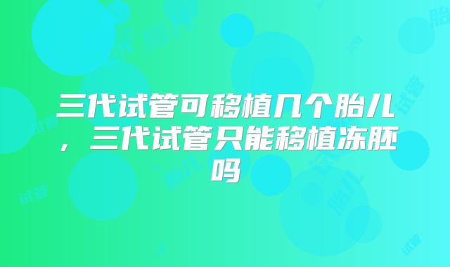 三代试管可移植几个胎儿,三代试管只能移植冻胚吗