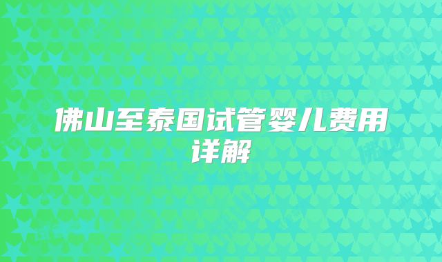 佛山至泰国试管婴儿费用详解