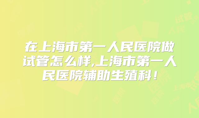 在上海市第一人民医院做试管怎么样,上海市第一人民医院辅助生殖科！
